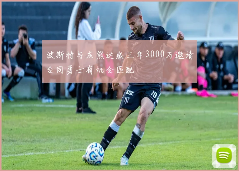 波斯特与灰熊达成三年3000万邀请合同勇士有机会匹配
