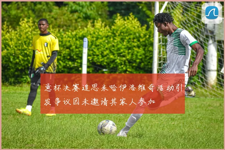 意杯决赛追思米哈伊洛维奇活动引发争议因未邀请其家人参加