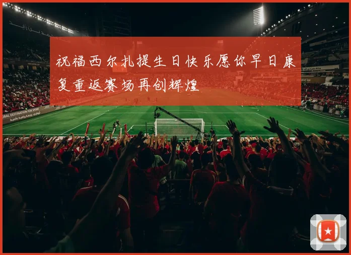 祝福西尔扎提生日快乐愿你早日康复重返赛场再创辉煌