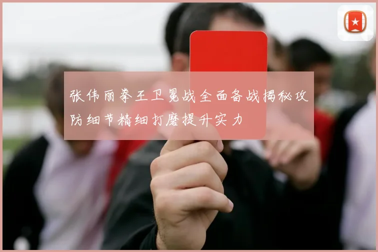 张伟丽拳王卫冕战全面备战揭秘攻防细节精细打磨提升实力