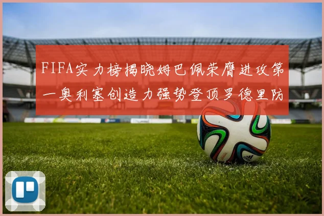 FIFA实力榜揭晓姆巴佩荣膺进攻第一奥利塞创造力强势登顶罗德里防守能力无可匹敌