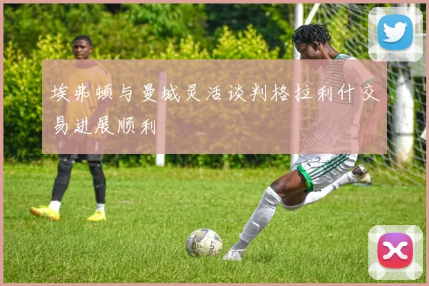 埃弗顿与曼城灵活谈判格拉利什交易进展顺利