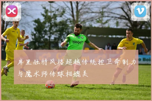 库里独特风格超越传统控卫牵制力与魔术师传球相媲美