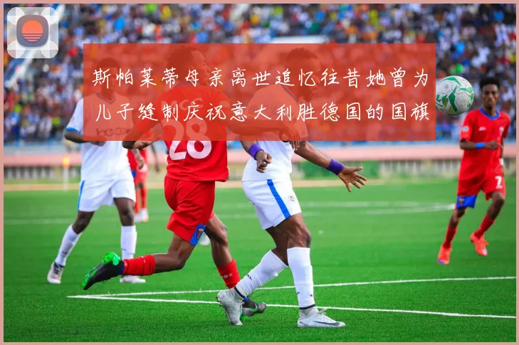 斯帕莱蒂母亲离世追忆往昔她曾为儿子缝制庆祝意大利胜德国的国旗