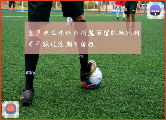 克罗地亚媒体分析魔笛留队助比利奇平稳过渡期可能性