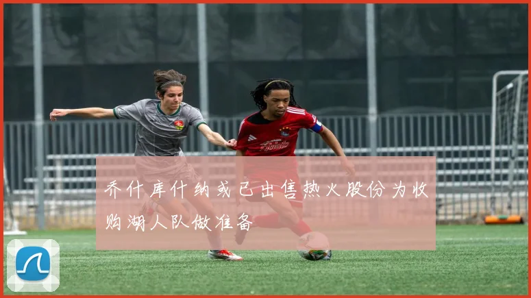 乔什库什纳或已出售热火股份为收购湖人队做准备