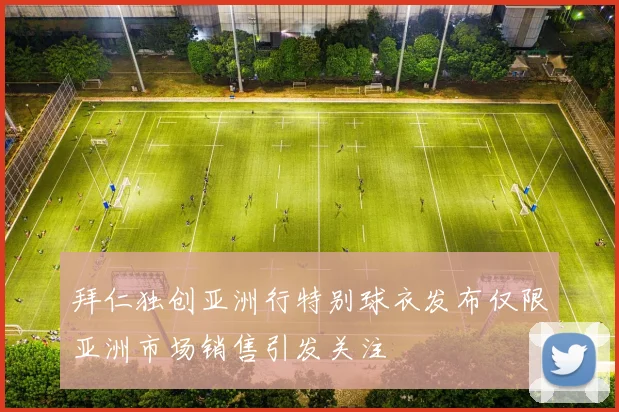 拜仁独创亚洲行特别球衣发布仅限亚洲市场销售引发关注