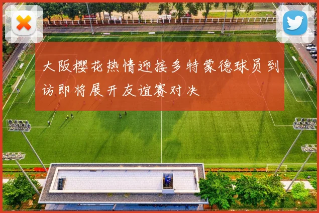 大阪樱花热情迎接多特蒙德球员到访即将展开友谊赛对决
