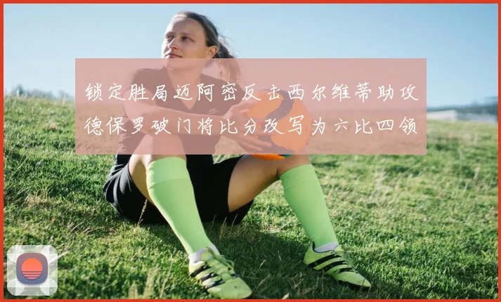 锁定胜局迈阿密反击西尔维蒂助攻德保罗破门将比分改写为六比四领先费城