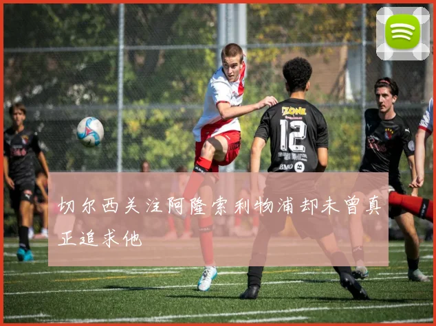 切尔西关注阿隆索利物浦却未曾真正追求他