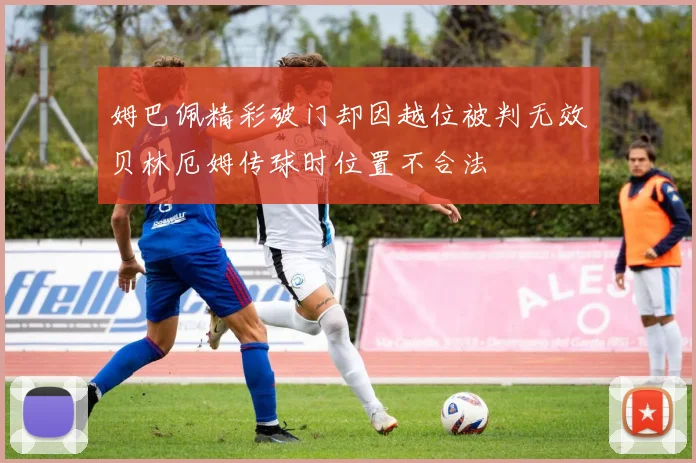 姆巴佩精彩破门却因越位被判无效贝林厄姆传球时位置不合法