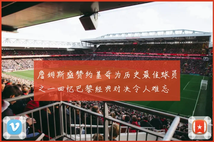 詹姆斯盛赞约基奇为历史最佳球员之一回忆巴黎经典对决令人难忘