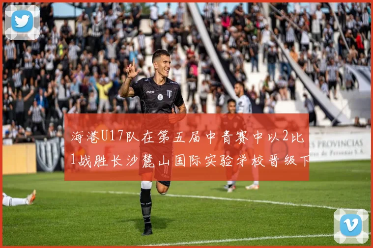 海港U17队在第五届中青赛中以2比1战胜长沙麓山国际实验学校晋级下一轮