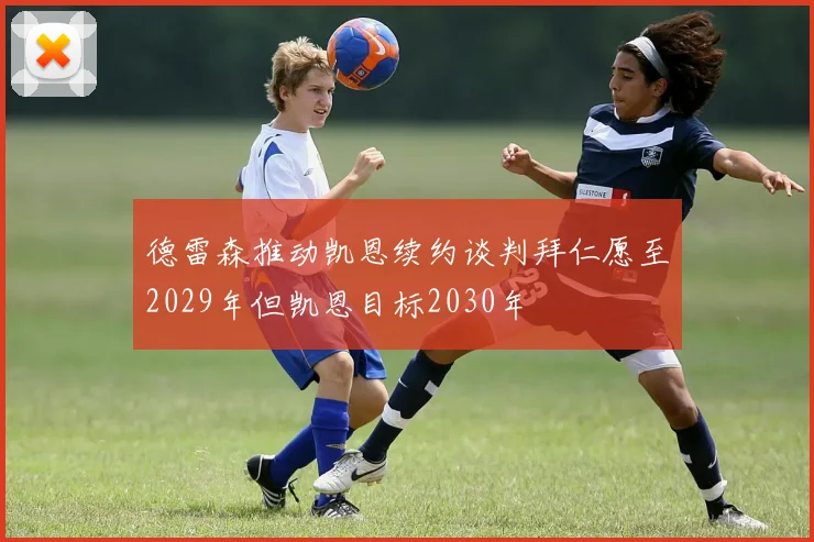 德雷森推动凯恩续约谈判拜仁愿至2029年但凯恩目标2030年