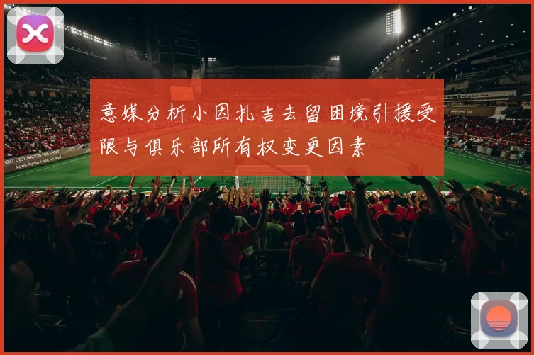 意媒分析小因扎吉去留困境引援受限与俱乐部所有权变更因素