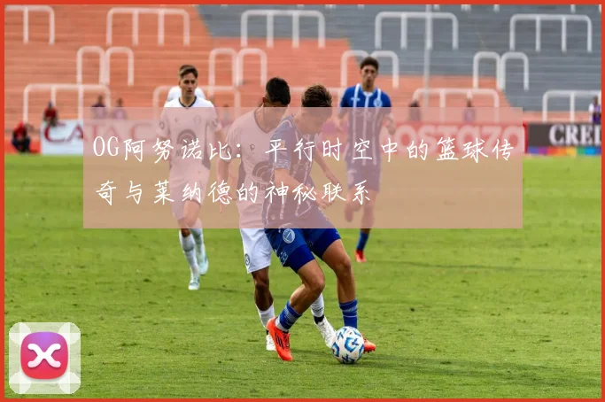 OG阿努诺比：平行时空中的篮球传奇与莱纳德的神秘联系