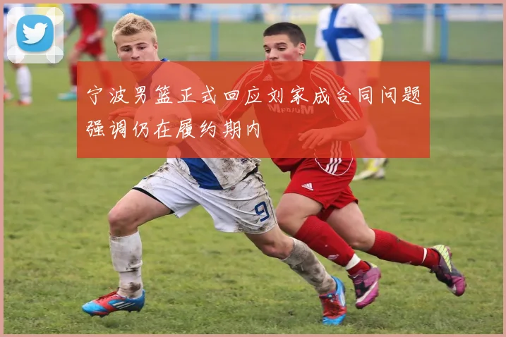 宁波男篮正式回应刘家成合同问题强调仍在履约期内