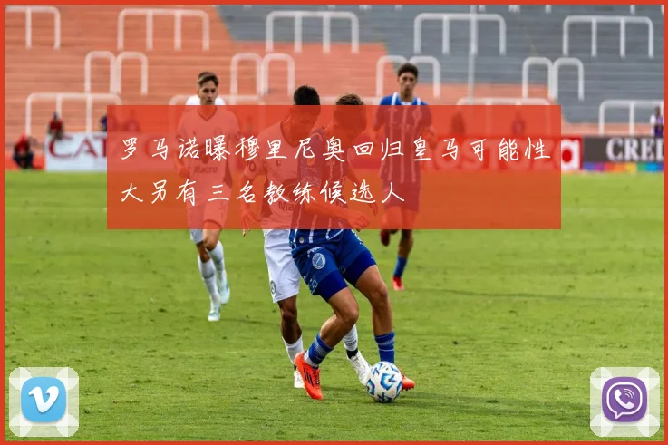 罗马诺曝穆里尼奥回归皇马可能性大另有三名教练候选人