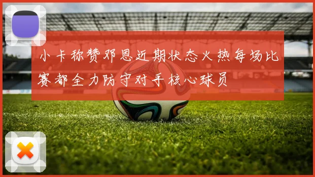 小卡称赞邓恩近期状态火热每场比赛都全力防守对手核心球员