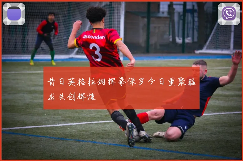 昔日英格拉姆挥拳保罗今日重聚猛龙共创辉煌