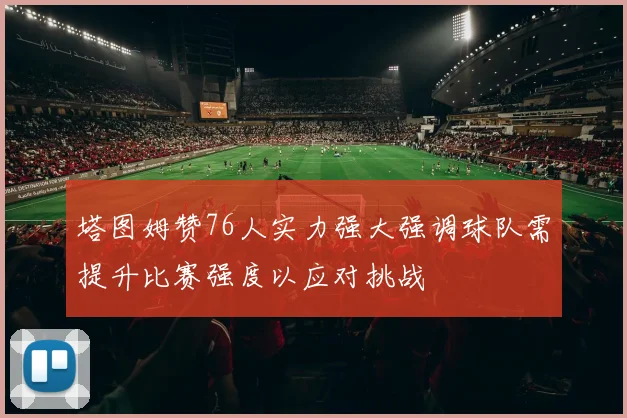 塔图姆赞76人实力强大强调球队需提升比赛强度以应对挑战